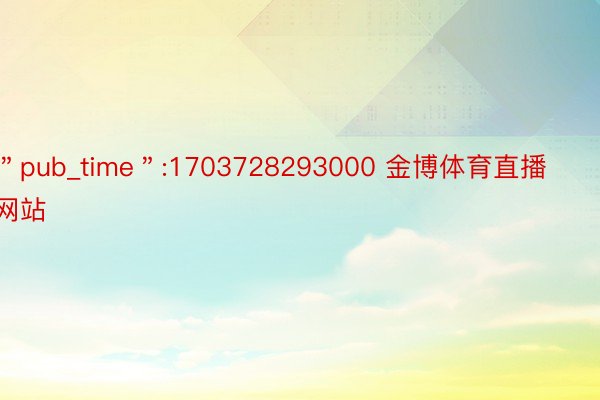 ＂pub_time＂:1703728293000 金博体育直播网站