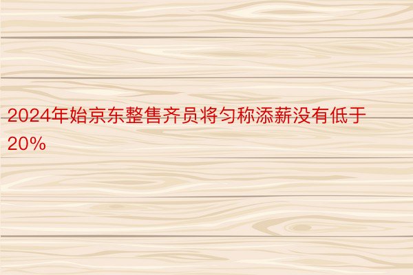 2024年始京东整售齐员将匀称添薪没有低于20%