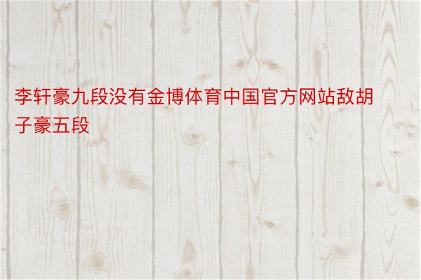 李轩豪九段没有金博体育中国官方网站敌胡子豪五段