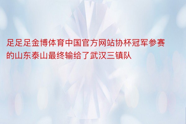 足足足金博体育中国官方网站协杯冠军参赛的山东泰山最终输给了武汉三镇队