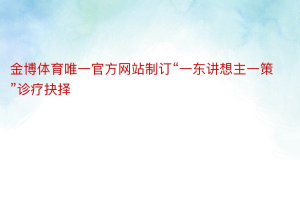 金博体育唯一官方网站制订“一东讲想主一策”诊疗抉择