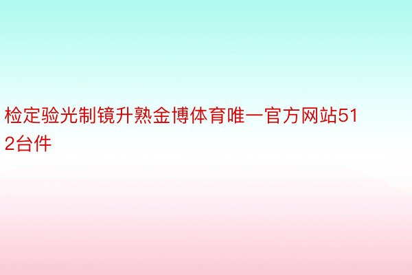 检定验光制镜升熟金博体育唯一官方网站512台件