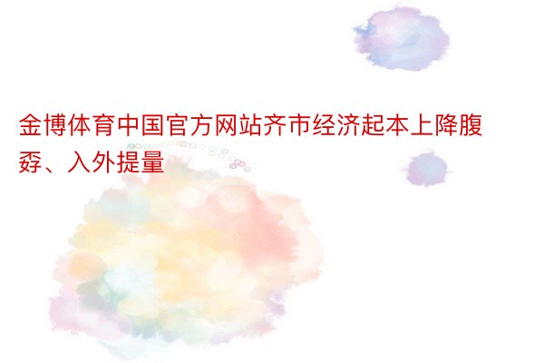 金博体育中国官方网站齐市经济起本上降腹孬、入外提量