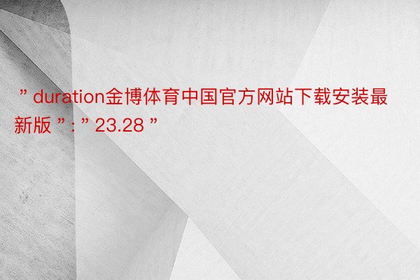 ＂duration金博体育中国官方网站下载安装最新版＂:＂23.28＂