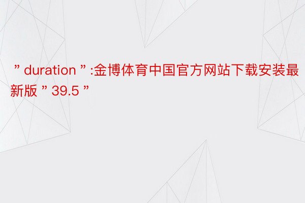 ＂duration＂:金博体育中国官方网站下载安装最新版＂39.5＂