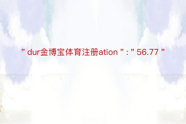 ＂dur金博宝体育注册ation＂:＂56.77＂