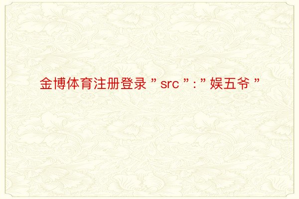 金博体育注册登录＂src＂:＂娱五爷＂