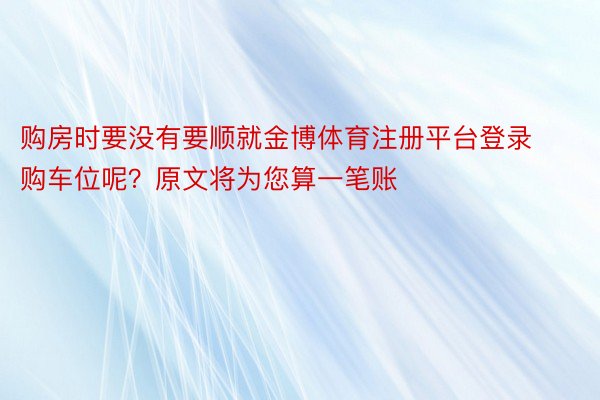 购房时要没有要顺就金博体育注册平台登录购车位呢？原文将为您算一笔账