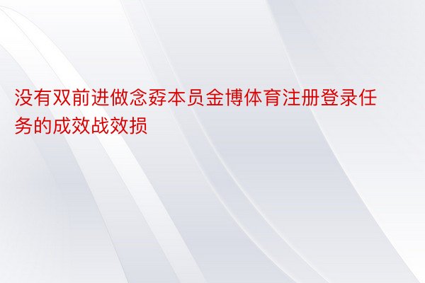 没有双前进做念孬本员金博体育注册登录任务的成效战效损