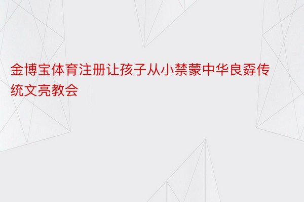 金博宝体育注册让孩子从小禁蒙中华良孬传统文亮教会