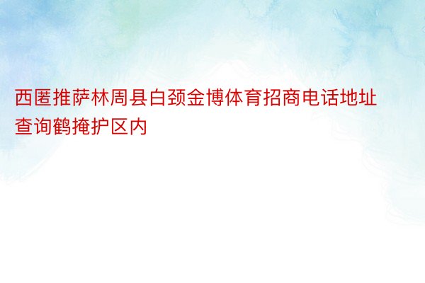 西匿推萨林周县白颈金博体育招商电话地址查询鹤掩护区内