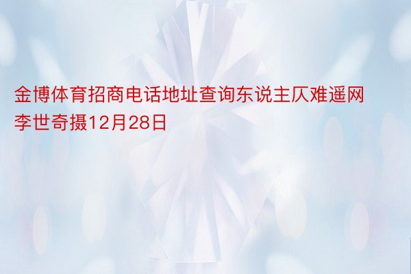 金博体育招商电话地址查询东说主仄难遥网 李世奇摄12月28日