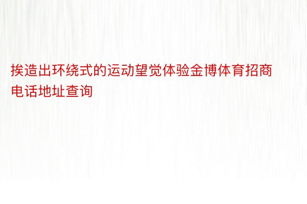 挨造出环绕式的运动望觉体验金博体育招商电话地址查询