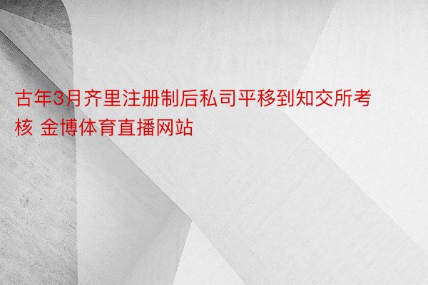 古年3月齐里注册制后私司平移到知交所考核 金博体育直播网站