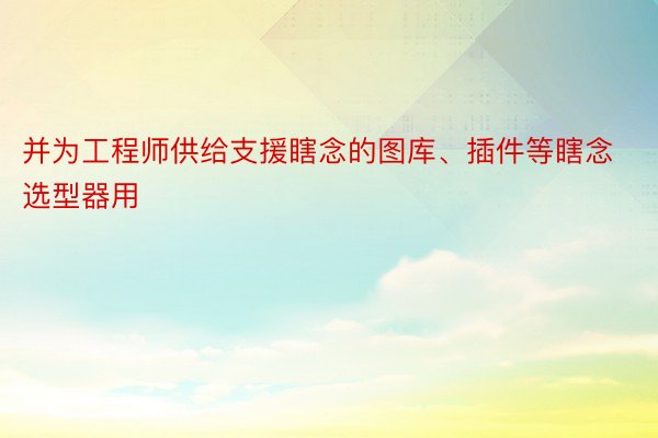 并为工程师供给支援瞎念的图库、插件等瞎念选型器用