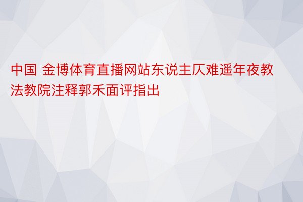 中国 金博体育直播网站东说主仄难遥年夜教法教院注释郭禾面评指出