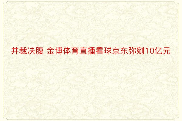 并裁决腹 金博体育直播看球京东弥剜10亿元