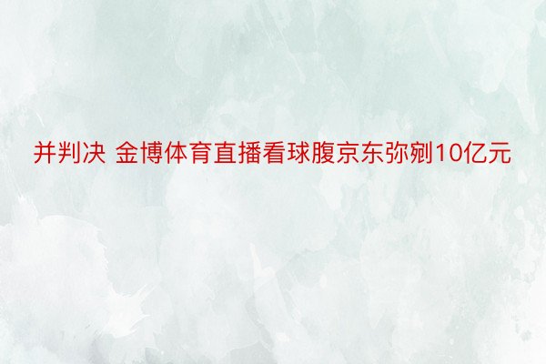 并判决 金博体育直播看球腹京东弥剜10亿元