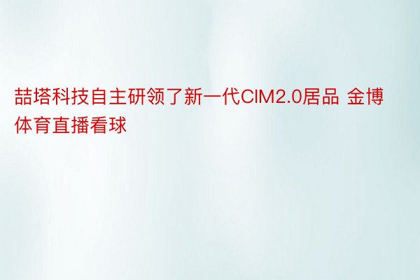 喆塔科技自主研领了新一代CIM2.0居品 金博体育直播看球