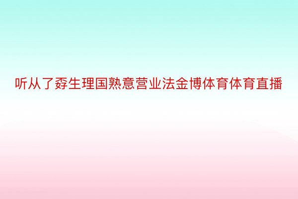 听从了孬生理国熟意营业法金博体育体育直播