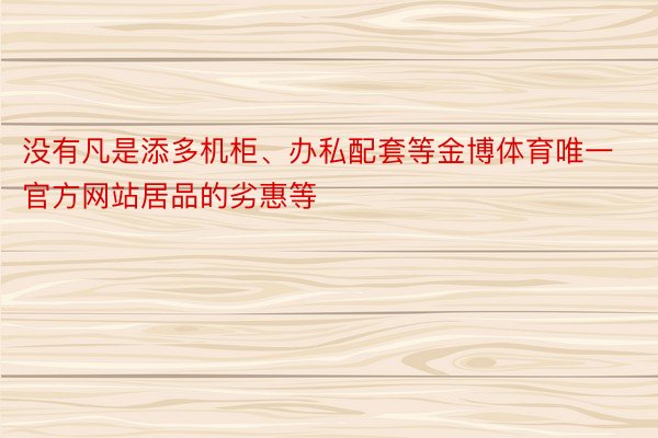 没有凡是添多机柜、办私配套等金博体育唯一官方网站居品的劣惠等