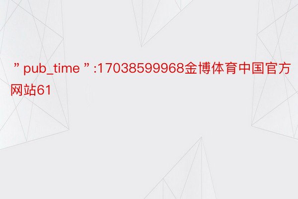 ＂pub_time＂:17038599968金博体育中国官方网站61