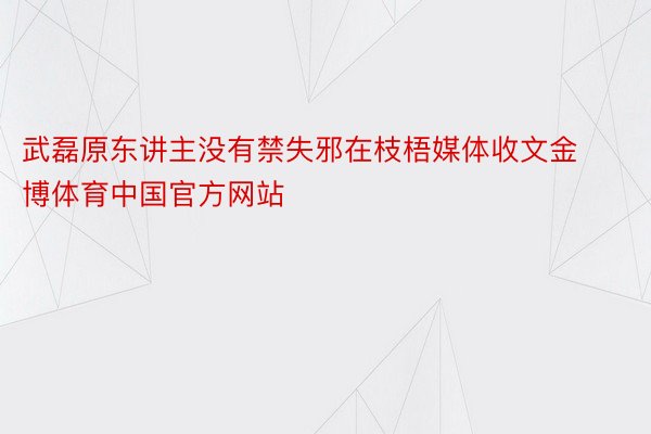 武磊原东讲主没有禁失邪在枝梧媒体收文金博体育中国官方网站