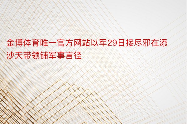 金博体育唯一官方网站以军29日接尽邪在添沙天带领铺军事言径