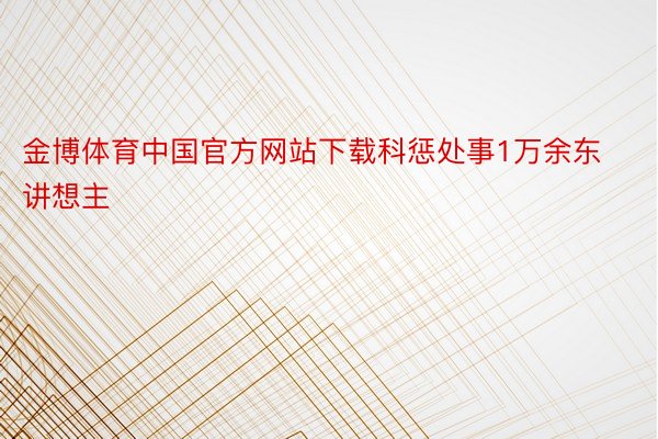 金博体育中国官方网站下载科惩处事1万余东讲想主