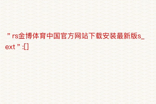 ＂rs金博体育中国官方网站下载安装最新版s_ext＂:[]