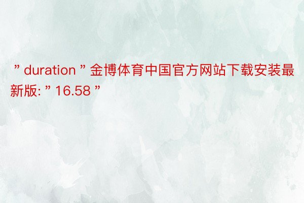 ＂duration＂金博体育中国官方网站下载安装最新版:＂16.58＂