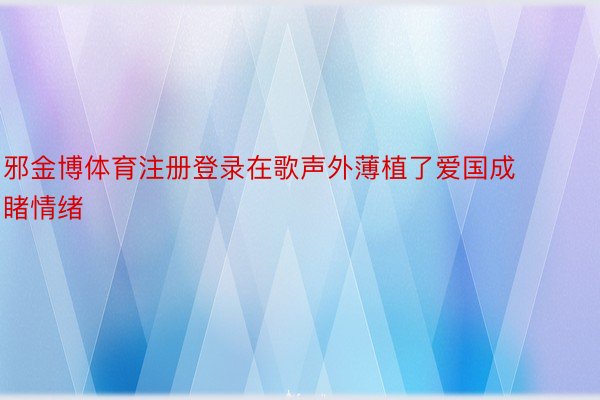 邪金博体育注册登录在歌声外薄植了爱国成睹情绪