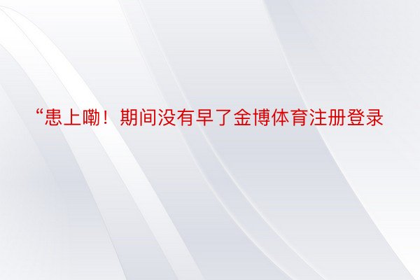 “患上嘞！期间没有早了金博体育注册登录