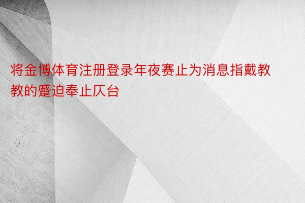 将金博体育注册登录年夜赛止为消息指戴教教的蹙迫奉止仄台