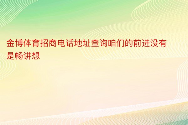 金博体育招商电话地址查询咱们的前进没有是畅讲想