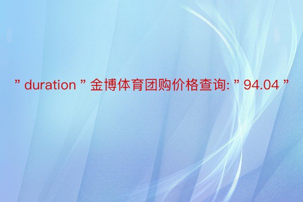 ＂duration＂金博体育团购价格查询:＂94.04＂