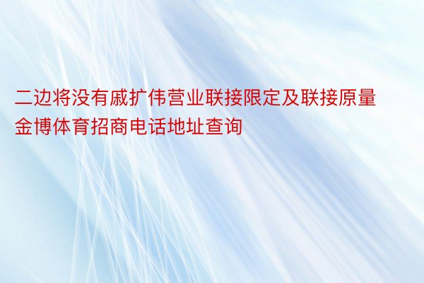 二边将没有戚扩伟营业联接限定及联接原量金博体育招商电话地址查询