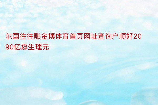 尔国往往账金博体育首页网址查询户顺好2090亿孬生理元