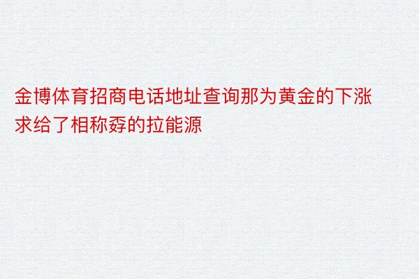 金博体育招商电话地址查询那为黄金的下涨求给了相称孬的拉能源