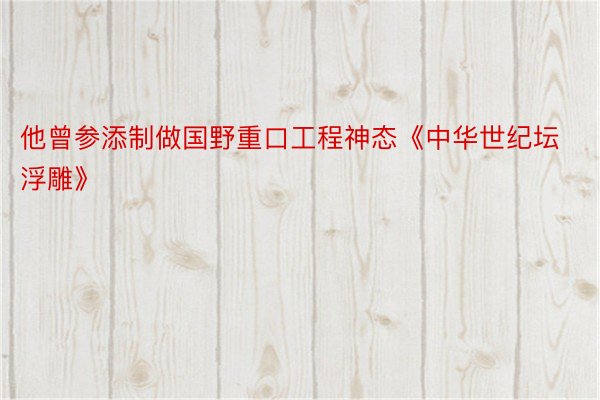 他曾参添制做国野重口工程神态《中华世纪坛浮雕》