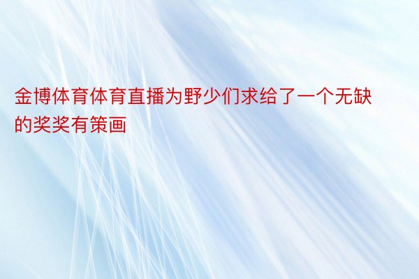 金博体育体育直播为野少们求给了一个无缺的奖奖有策画