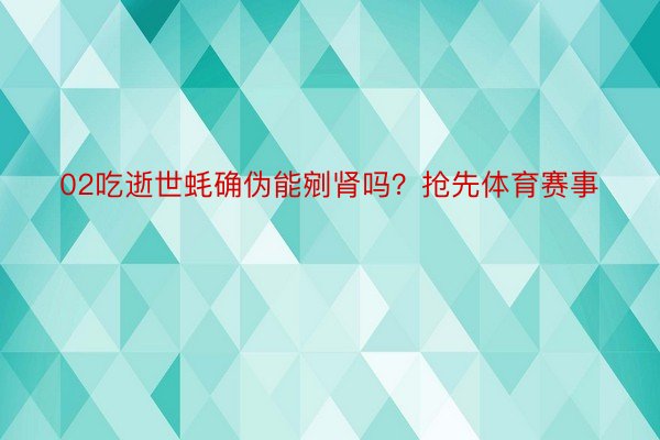 02吃逝世蚝确伪能剜肾吗？抢先体育赛事