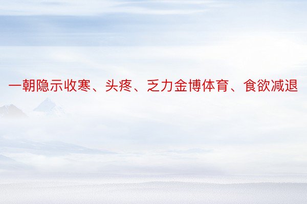 一朝隐示收寒、头疼、乏力金博体育、食欲减退