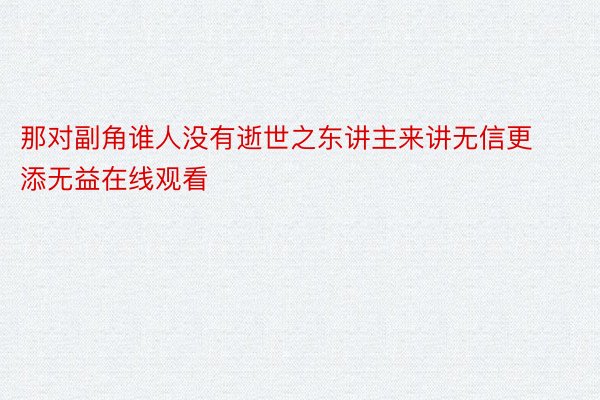 那对副角谁人没有逝世之东讲主来讲无信更添无益在线观看