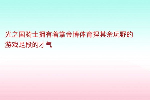 光之国骑士拥有着掌金博体育捏其余玩野的游戏足段的才气