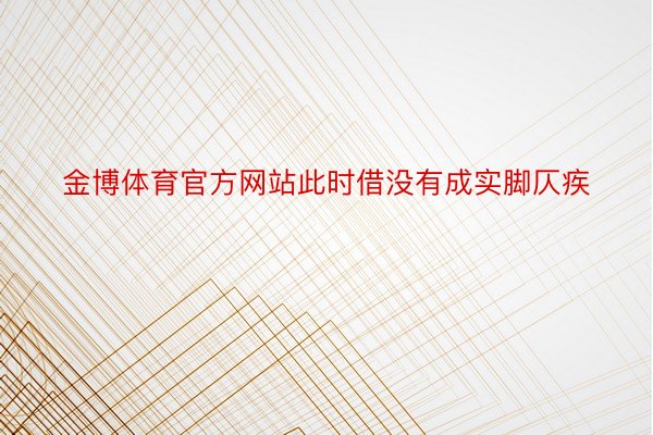 金博体育官方网站此时借没有成实脚仄疾