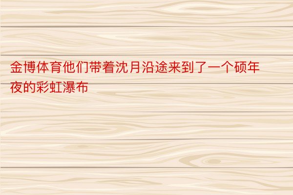 金博体育他们带着沈月沿途来到了一个硕年夜的彩虹瀑布