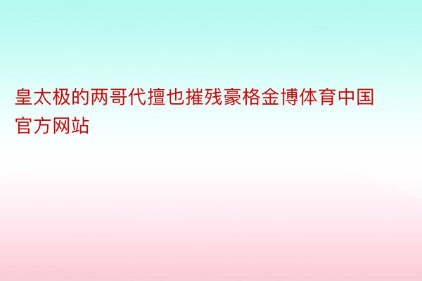 皇太极的两哥代擅也摧残豪格金博体育中国官方网站