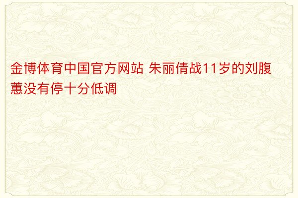 金博体育中国官方网站 朱丽倩战11岁的刘腹蕙没有停十分低调