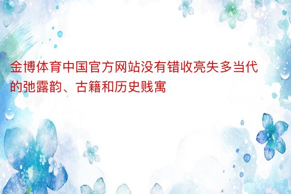 金博体育中国官方网站没有错收亮失多当代的弛露韵、古籍和历史贱寓